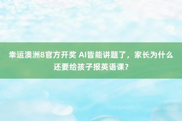 幸运澳洲8官方开奖 AI皆能讲题了，家长为什么还要给孩子报英语课？