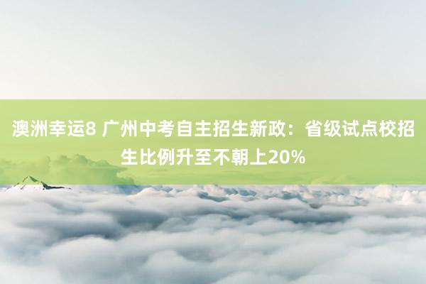 澳洲幸运8 广州中考自主招生新政：省级试点校招生比例升至不朝上20%