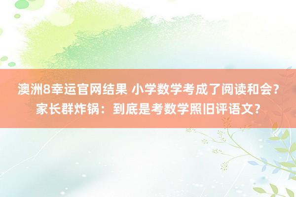 澳洲8幸运官网结果 小学数学考成了阅读和会？家长群炸锅：到底是考数学照旧评语文？