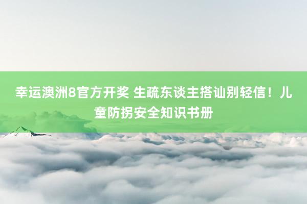 幸运澳洲8官方开奖 生疏东谈主搭讪别轻信！儿童防拐安全知识书册