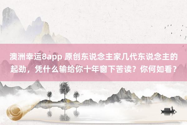 澳洲幸运8app 原创东说念主家几代东说念主的起劲，凭什么输给你十年窗下苦读？你何如看？