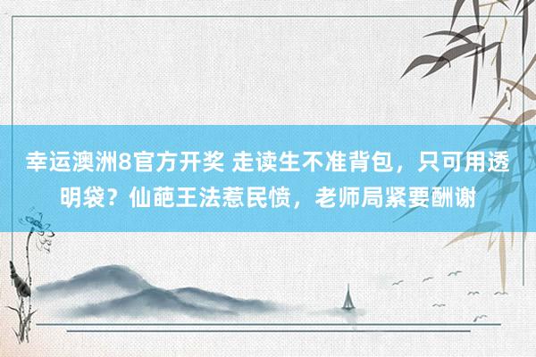 幸运澳洲8官方开奖 走读生不准背包，只可用透明袋？仙葩王法惹民愤，老师局紧要酬谢