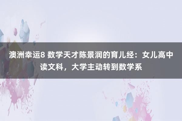 澳洲幸运8 数学天才陈景润的育儿经：女儿高中读文科，大学主动转到数学系