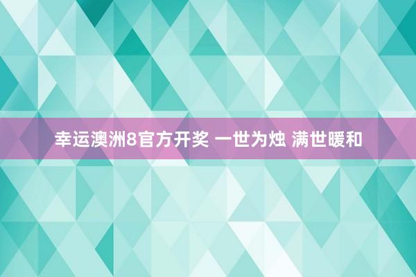 幸运澳洲8官方开奖 一世为烛 满世暖和