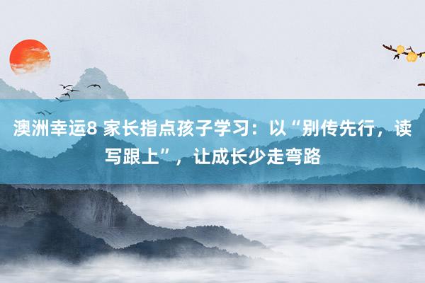 澳洲幸运8 家长指点孩子学习：以“别传先行，读写跟上”，让成长少走弯路