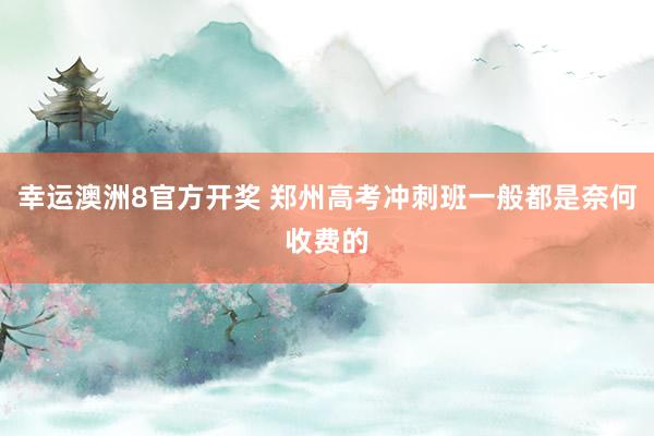 幸运澳洲8官方开奖 郑州高考冲刺班一般都是奈何收费的