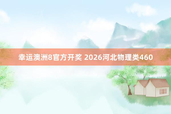 幸运澳洲8官方开奖 2026河北物理类460