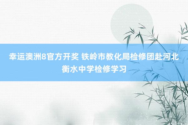 幸运澳洲8官方开奖 铁岭市教化局检修团赴河北衡水中学检修学习