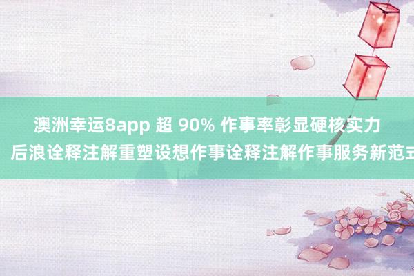 澳洲幸运8app 超 90% 作事率彰显硬核实力！后浪诠释注解重塑设想作事诠释注解作事服务新范式