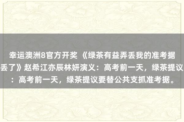 幸运澳洲8官方开奖 《绿茶有益弄丢我的准考据，却不预防把全班的齐丢了》赵希江亦辰林妍演义：高考前一天，绿茶提议要替公共支抓准考据。