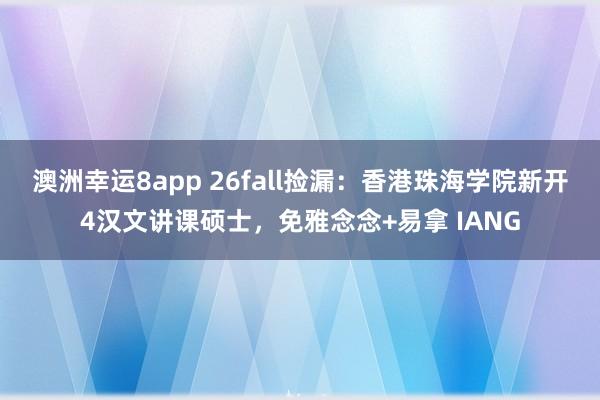 澳洲幸运8app 26fall捡漏：香港珠海学院新开4汉文讲课硕士，免雅念念+易拿 IANG