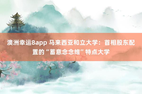 澳洲幸运8app 马来西亚和立大学：首相股东配置的“蓄意念念维”特点大学