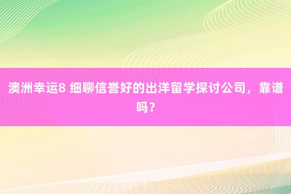 澳洲幸运8 细聊信誉好的出洋留学探讨公司，靠谱吗？