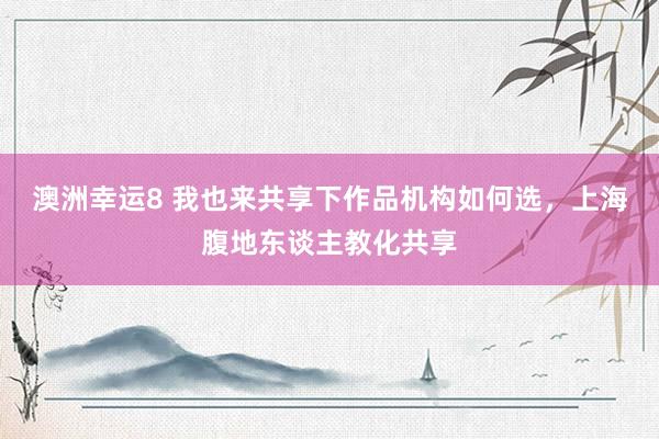 澳洲幸运8 我也来共享下作品机构如何选，上海腹地东谈主教化共享