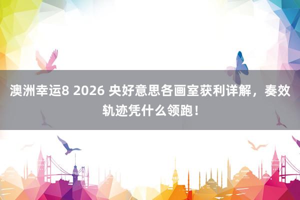 澳洲幸运8 2026 央好意思各画室获利详解，奏效轨迹凭什么领跑！