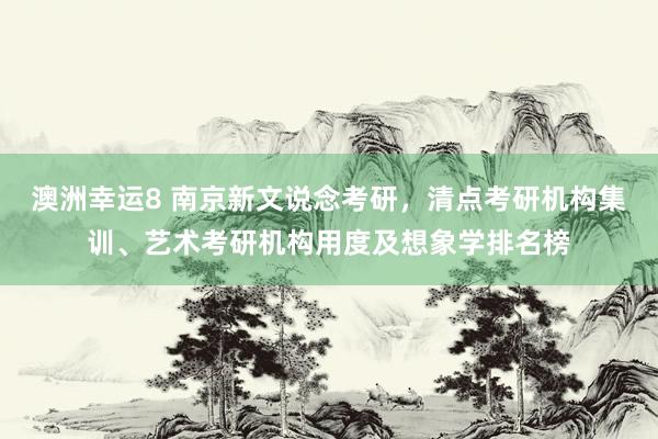 澳洲幸运8 南京新文说念考研，清点考研机构集训、艺术考研机构用度及想象学排名榜