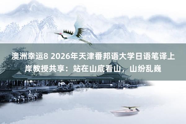澳洲幸运8 2026年天津番邦语大学日语笔译上岸教授共享：站在山底看山，山纷乱巍