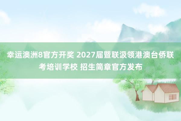 幸运澳洲8官方开奖 2027届暨联汲领港澳台侨联考培训学校 招生简章官方发布