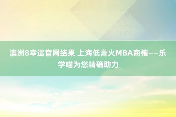 澳洲8幸运官网结果 上海低膏火MBA商榷——乐学喵为您精确助力