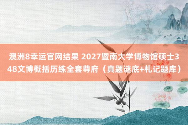 澳洲8幸运官网结果 2027暨南大学博物馆硕士348文博概括历练全套尊府（真题谜底+札记题库）
