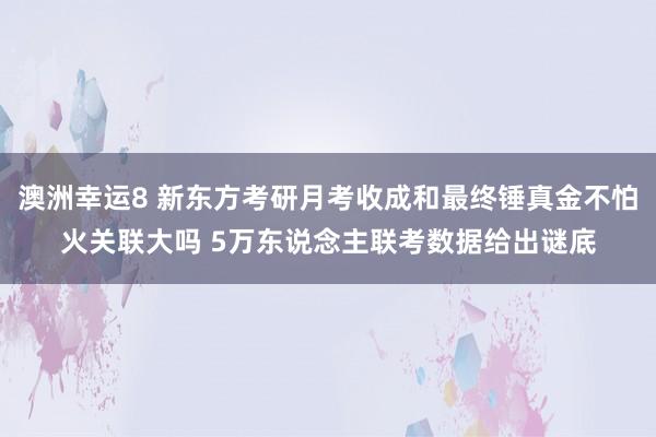 澳洲幸运8 新东方考研月考收成和最终锤真金不怕火关联大吗 5万东说念主联考数据给出谜底
