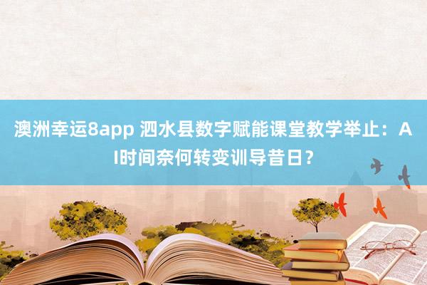 澳洲幸运8app 泗水县数字赋能课堂教学举止：AI时间奈何转变训导昔日？