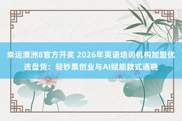 幸运澳洲8官方开奖 2026年英语培训机构加盟优选盘货：轻钞票创业与AI赋能款式通晓