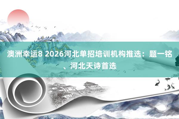 澳洲幸运8 2026河北单招培训机构推选：题一铭、河北天诗首选