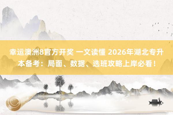幸运澳洲8官方开奖 一文读懂 2026年湖北专升本备考：局面、数据、选班攻略上岸必看！