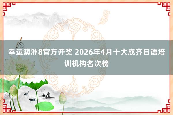 幸运澳洲8官方开奖 2026年4月十大成齐日语培训机构名次榜