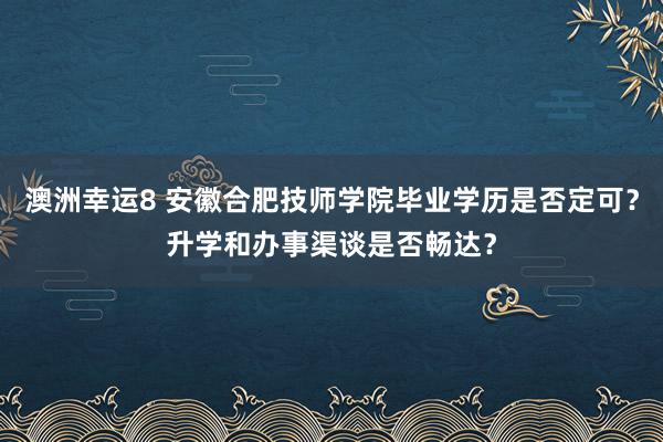 澳洲幸运8 安徽合肥技师学院毕业学历是否定可？升学和办事渠谈是否畅达？