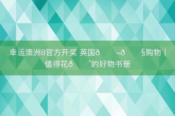幸运澳洲8官方开奖 英国🇬🇧购物｜值得花💰的好物书册