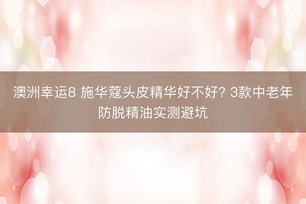 澳洲幸运8 施华蔻头皮精华好不好? 3款中老年防脱精油实测避坑