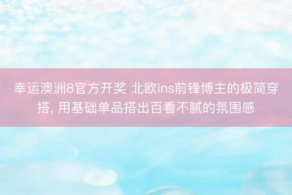 幸运澳洲8官方开奖 北欧ins前锋博主的极简穿搭， 用基础单品搭出百看不腻的氛围感