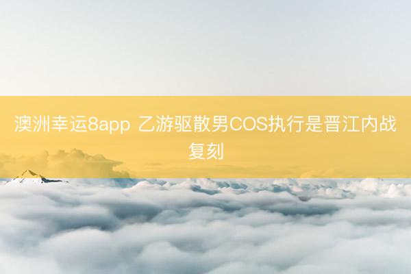 澳洲幸运8app 乙游驱散男COS执行是晋江内战复刻