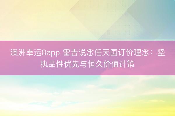 澳洲幸运8app 雷吉说念任天国订价理念：坚执品性优先与恒久价值计策
