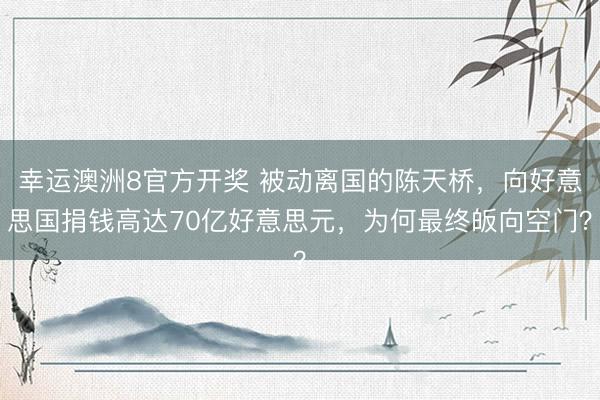 幸运澳洲8官方开奖 被动离国的陈天桥，向好意思国捐钱高达70亿好意思元，为何最终皈向空门？