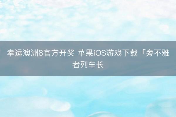 幸运澳洲8官方开奖 苹果iOS游戏下载「旁不雅者列车长