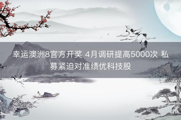 幸运澳洲8官方开奖 4月调研提高5000次 私募紧迫对准绩优科技股