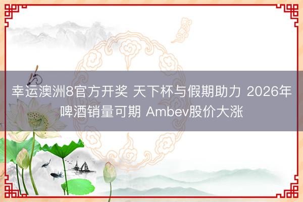 幸运澳洲8官方开奖 天下杯与假期助力 2026年啤酒销量可期 Ambev股价大涨