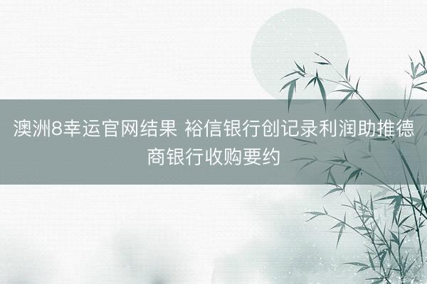 澳洲8幸运官网结果 裕信银行创记录利润助推德商银行收购要约