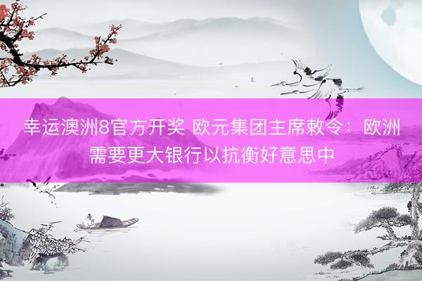 幸运澳洲8官方开奖 欧元集团主席敕令：欧洲需要更大银行以抗衡好意思中