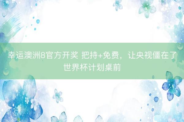 幸运澳洲8官方开奖 把持+免费，让央视僵在了世界杯计划桌前