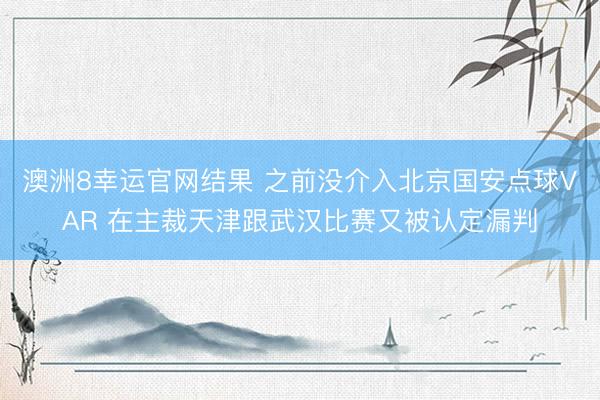 澳洲8幸运官网结果 之前没介入北京国安点球VAR 在主裁天津跟武汉比赛又被认定漏判