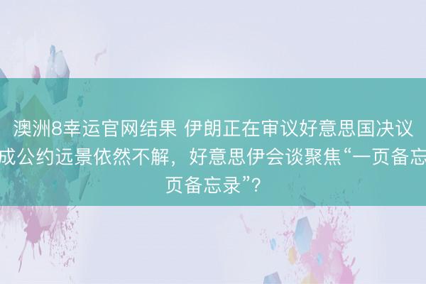 澳洲8幸运官网结果 伊朗正在审议好意思国决议，达成公约远景依然不解，好意思伊会谈聚焦“一页备忘录”？