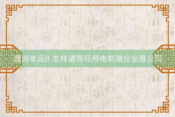 澳洲幸运8 怎样遴荐经颅电刺激仪坐蓐公司