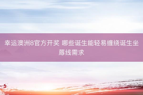 幸运澳洲8官方开奖 哪些诞生能轻易缠绕诞生坐蓐线需求