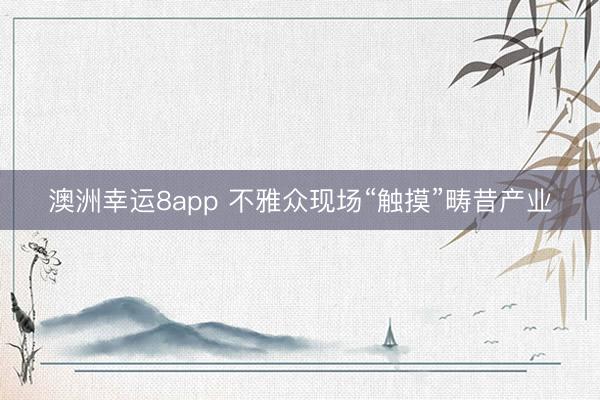 澳洲幸运8app 不雅众现场“触摸”畴昔产业